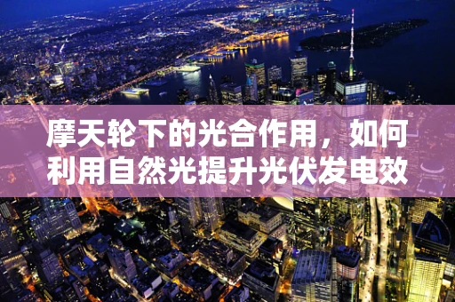 摩天轮下的光合作用，如何利用自然光提升光伏发电效率？