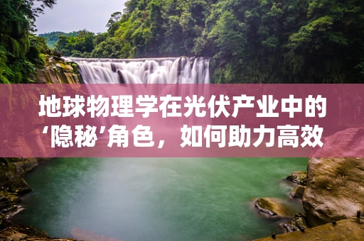 地球物理学在光伏产业中的‘隐秘’角色，如何助力高效能光伏材料研发？