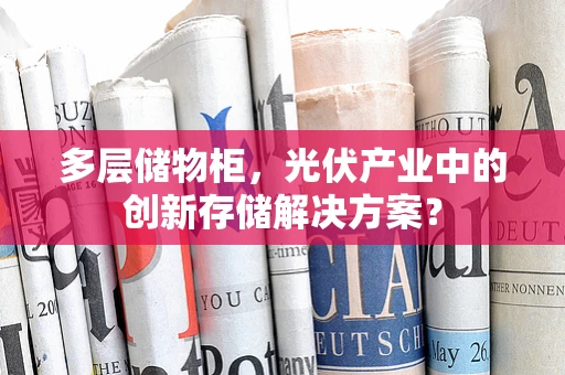 多层储物柜，光伏产业中的创新存储解决方案？