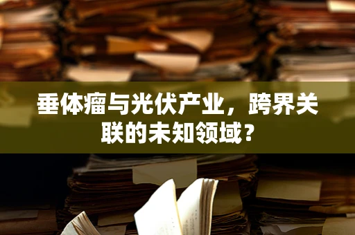 垂体瘤与光伏产业，跨界关联的未知领域？