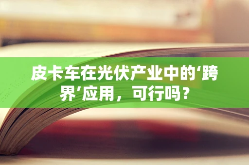 皮卡车在光伏产业中的‘跨界’应用，可行吗？