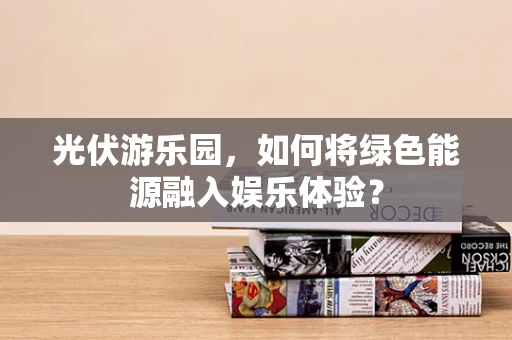 光伏游乐园，如何将绿色能源融入娱乐体验？