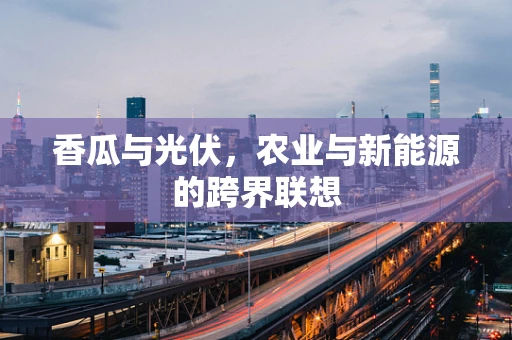 香瓜与光伏，农业与新能源的跨界联想