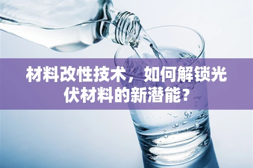 材料改性技术，如何解锁光伏材料的新潜能？