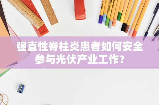 强直性脊柱炎患者如何安全参与光伏产业工作？