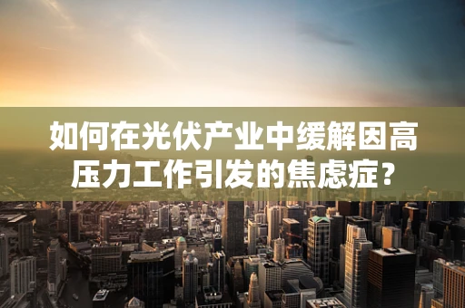 如何在光伏产业中缓解因高压力工作引发的焦虑症？