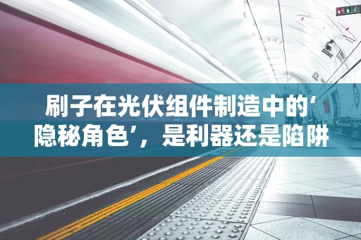 刷子在光伏组件制造中的‘隐秘角色’，是利器还是陷阱？