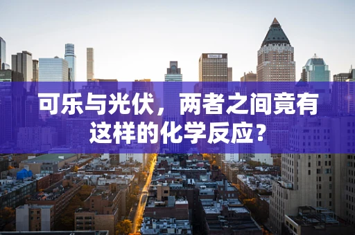 可乐与光伏，两者之间竟有这样的化学反应？