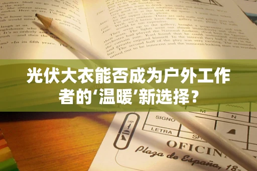 光伏大衣能否成为户外工作者的‘温暖’新选择？