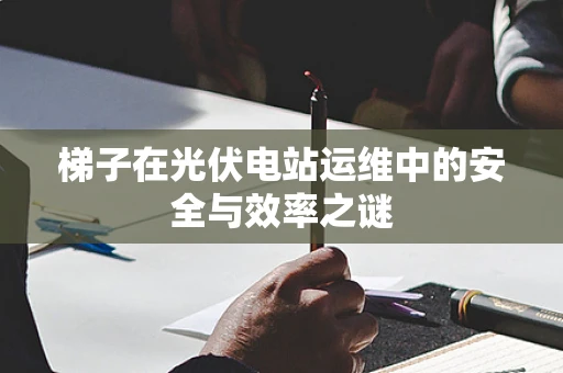 梯子在光伏电站运维中的安全与效率之谜