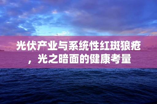 光伏产业与系统性红斑狼疮，光之暗面的健康考量