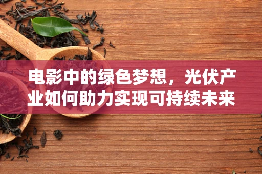 电影中的绿色梦想，光伏产业如何助力实现可持续未来？