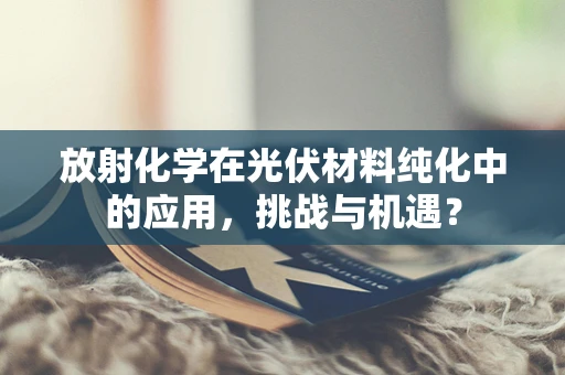 放射化学在光伏材料纯化中的应用，挑战与机遇？