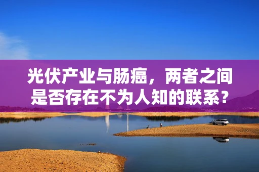 光伏产业与肠癌，两者之间是否存在不为人知的联系？