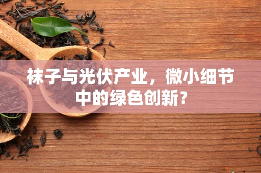 袜子与光伏产业，微小细节中的绿色创新？