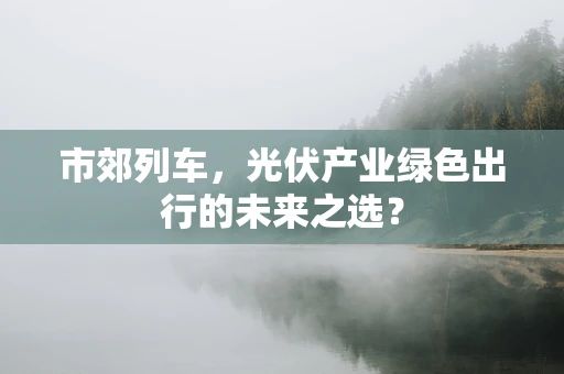 市郊列车，光伏产业绿色出行的未来之选？