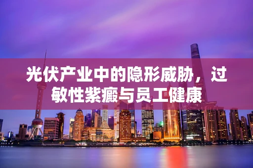 光伏产业中的隐形威胁，过敏性紫癜与员工健康