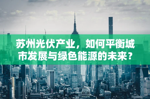 苏州光伏产业，如何平衡城市发展与绿色能源的未来？