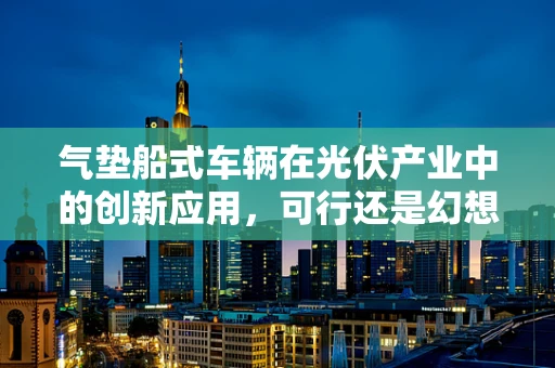 气垫船式车辆在光伏产业中的创新应用，可行还是幻想？