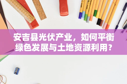 安吉县光伏产业，如何平衡绿色发展与土地资源利用？