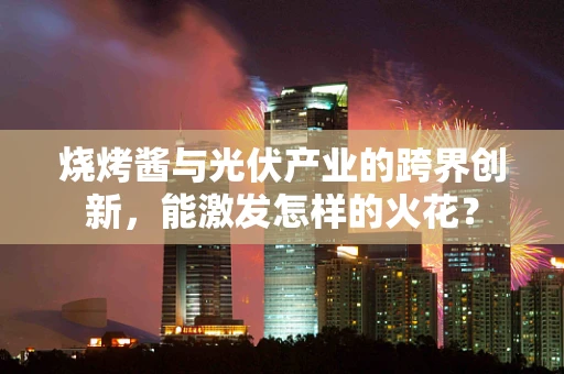 烧烤酱与光伏产业的跨界创新，能激发怎样的火花？