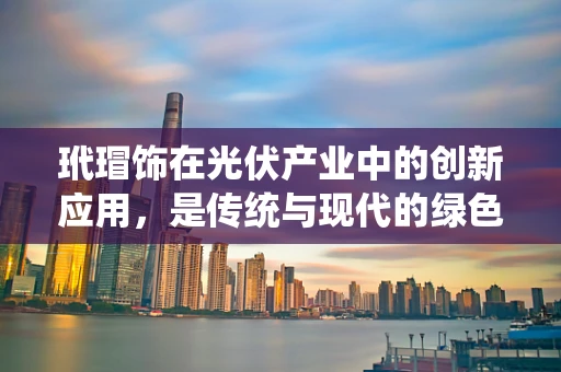 玳瑁饰在光伏产业中的创新应用，是传统与现代的绿色融合吗？