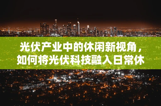 光伏产业中的休闲新视角，如何将光伏科技融入日常休闲套装？