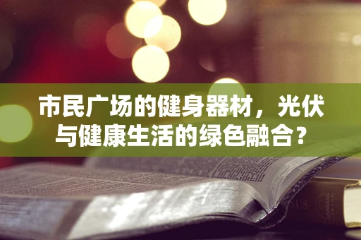 市民广场的健身器材，光伏与健康生活的绿色融合？