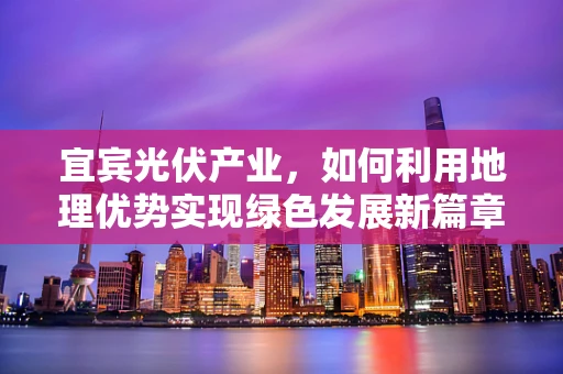 宜宾光伏产业，如何利用地理优势实现绿色发展新篇章？