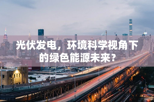 光伏发电，环境科学视角下的绿色能源未来？