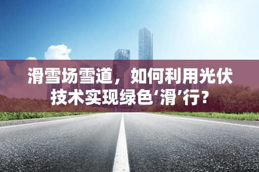 滑雪场雪道，如何利用光伏技术实现绿色‘滑’行？