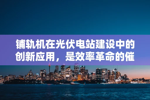 铺轨机在光伏电站建设中的创新应用，是效率革命的催化剂吗？