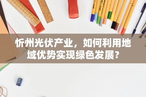 忻州光伏产业，如何利用地域优势实现绿色发展？