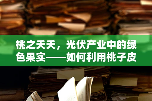 桃之夭夭，光伏产业中的绿色果实——如何利用桃子皮废料促进光伏材料创新？