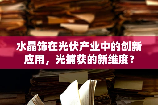 水晶饰在光伏产业中的创新应用，光捕获的新维度？