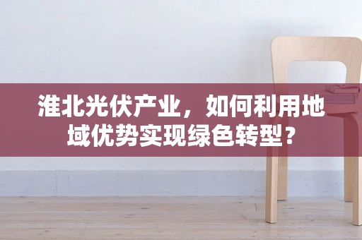 淮北光伏产业，如何利用地域优势实现绿色转型？
