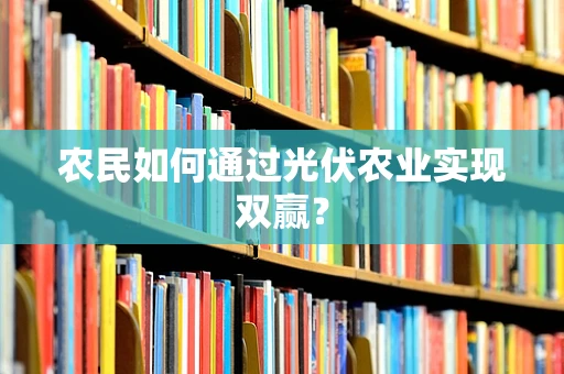 农民如何通过光伏农业实现双赢？