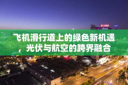 飞机滑行道上的绿色新机遇，光伏与航空的跨界融合