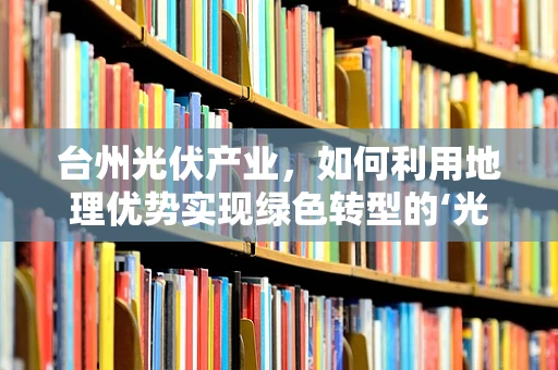 台州光伏产业，如何利用地理优势实现绿色转型的‘光’明之路？