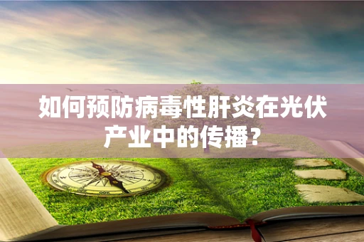 如何预防病毒性肝炎在光伏产业中的传播？
