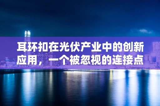 耳环扣在光伏产业中的创新应用，一个被忽视的连接点？