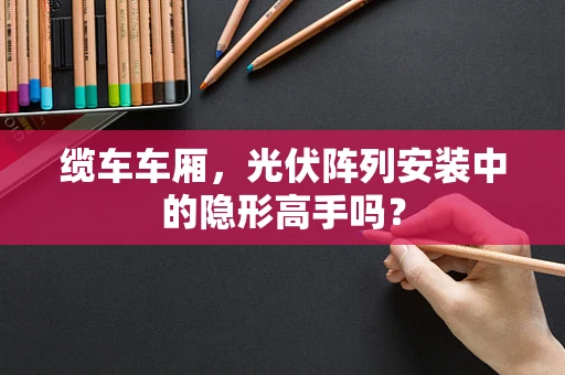 缆车车厢，光伏阵列安装中的隐形高手吗？