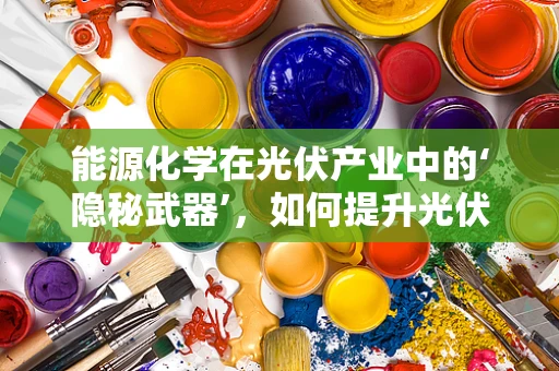 能源化学在光伏产业中的‘隐秘武器’，如何提升光伏材料的转换效率？