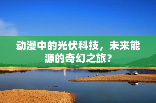动漫中的光伏科技，未来能源的奇幻之旅？