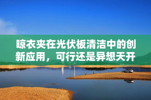 晾衣夹在光伏板清洁中的创新应用，可行还是异想天开？