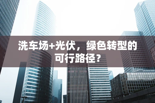 洗车场+光伏，绿色转型的可行路径？