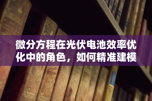 微分方程在光伏电池效率优化中的角色，如何精准建模以提高性能？