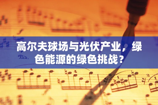 高尔夫球场与光伏产业，绿色能源的绿色挑战？