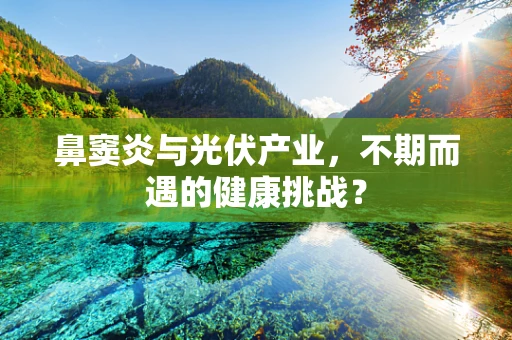 鼻窦炎与光伏产业，不期而遇的健康挑战？