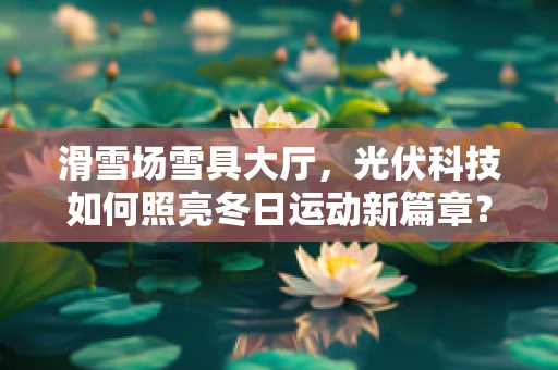 滑雪场雪具大厅，光伏科技如何照亮冬日运动新篇章？